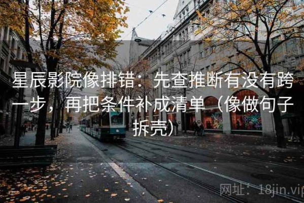 星辰影院像排错：先查推断有没有跨一步，再把条件补成清单（像做句子拆壳）