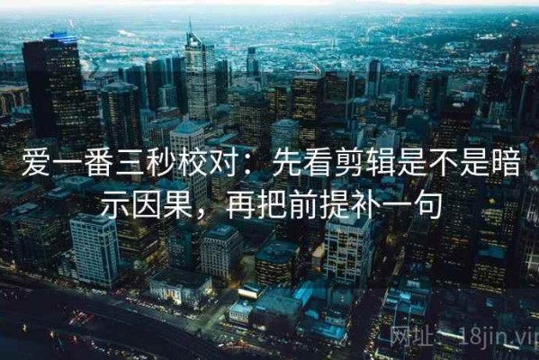 爱一番三秒校对：先看剪辑是不是暗示因果，再把前提补一句