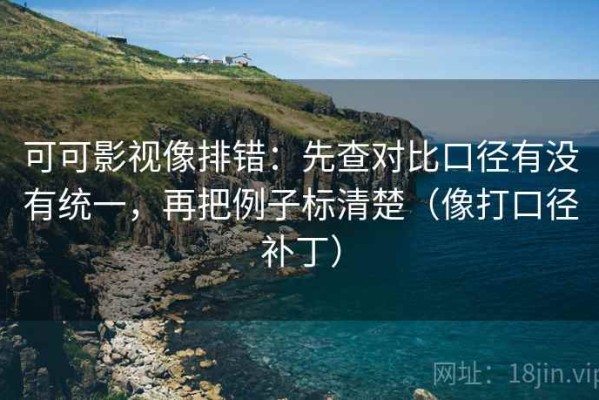 可可影视像排错：先查对比口径有没有统一，再把例子标清楚（像打口径补丁）