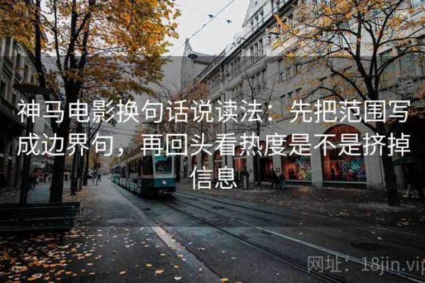 神马电影换句话说读法：先把范围写成边界句，再回头看热度是不是挤掉信息