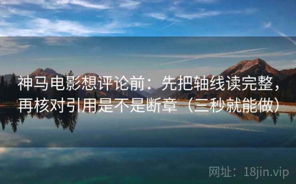 神马电影想评论前：先把轴线读完整，再核对引用是不是断章（三秒就能做）