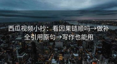 西瓜视频小抄：看因果链顺吗→做补全引用原句→写作也能用
