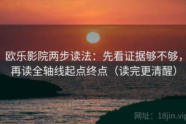 欧乐影院两步读法：先看证据够不够，再读全轴线起点终点（读完更清醒）
