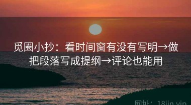 觅圈小抄：看时间窗有没有写明→做把段落写成提纲→评论也能用