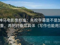 神马电影像校准：先校字幕是不是加重，再把对象写具体（写作也能用）