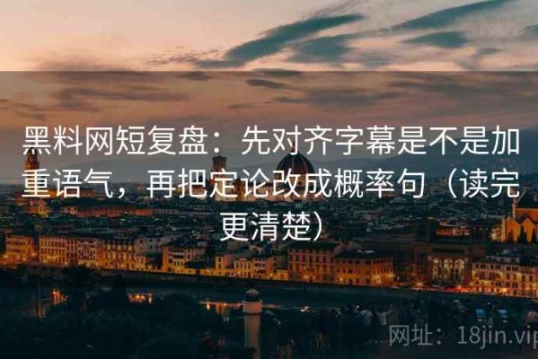 黑料网短复盘：先对齐字幕是不是加重语气，再把定论改成概率句（读完更清楚）