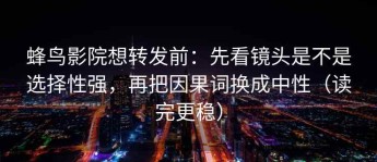蜂鸟影院想转发前：先看镜头是不是选择性强，再把因果词换成中性（读完更稳）