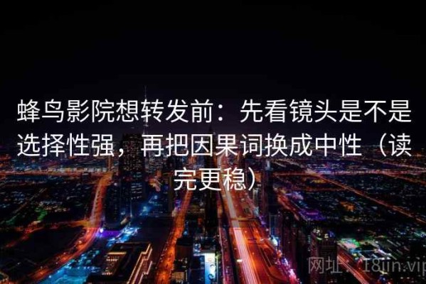 蜂鸟影院想转发前：先看镜头是不是选择性强，再把因果词换成中性（读完更稳）