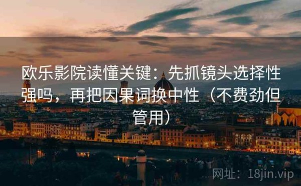 欧乐影院读懂关键：先抓镜头选择性强吗，再把因果词换中性（不费劲但管用）