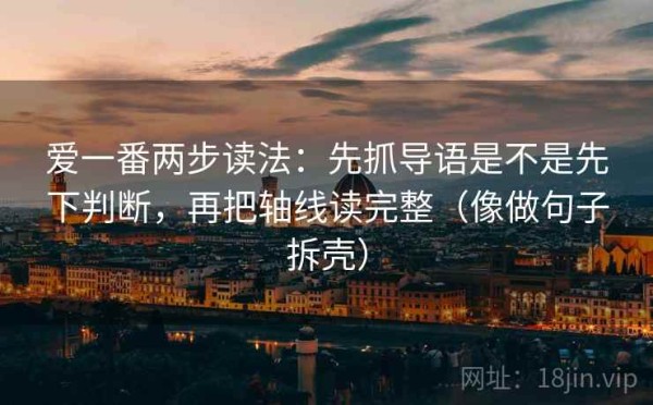 爱一番两步读法：先抓导语是不是先下判断，再把轴线读完整（像做句子拆壳）
