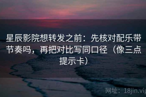 星辰影院想转发之前：先核对配乐带节奏吗，再把对比写同口径（像三点提示卡）