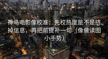 神马电影像校准：先校热度是不是挤掉信息，再把前提补一句（像做读图小手势）