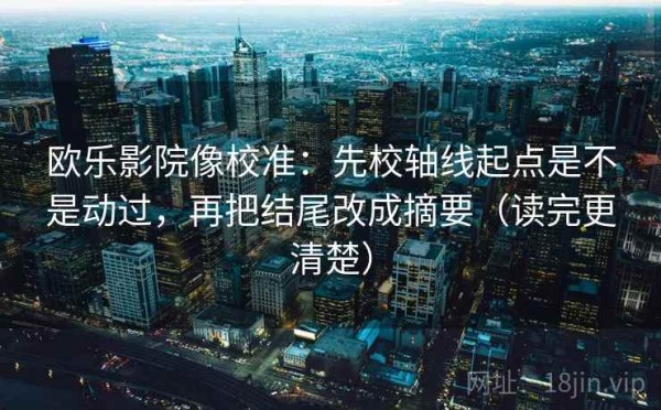 欧乐影院像校准：先校轴线起点是不是动过，再把结尾改成摘要（读完更清楚）