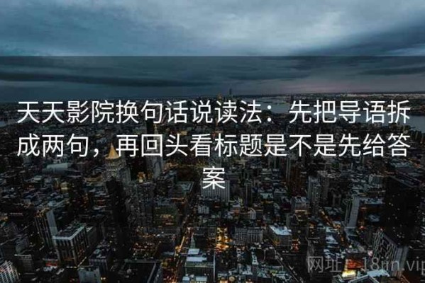 天天影院换句话说读法：先把导语拆成两句，再回头看标题是不是先给答案