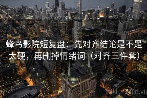 蜂鸟影院短复盘：先对齐结论是不是太硬，再删掉情绪词（对齐三件套）