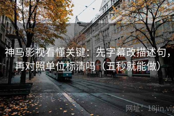 神马影视看懂关键：先字幕改描述句，再对照单位标清吗（五秒就能做）