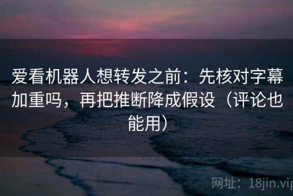 爱看机器人想转发之前：先核对字幕加重吗，再把推断降成假设（评论也能用）