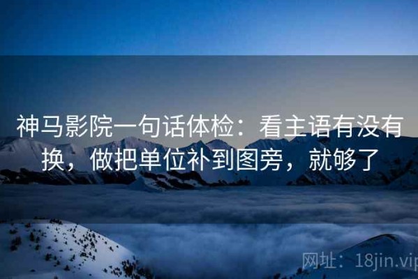 神马影院一句话体检：看主语有没有换，做把单位补到图旁，就够了