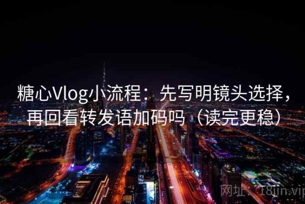 糖心Vlog小流程：先写明镜头选择，再回看转发语加码吗（读完更稳）