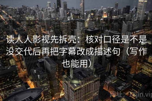 读人人影视先拆壳：核对口径是不是没交代后再把字幕改成描述句（写作也能用）