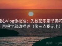 糖心Vlog像校准：先校配乐带节奏吗，再把字幕改描述（像三点提示卡）