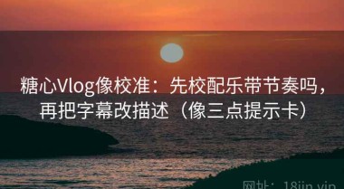 糖心Vlog像校准：先校配乐带节奏吗，再把字幕改描述（像三点提示卡）
