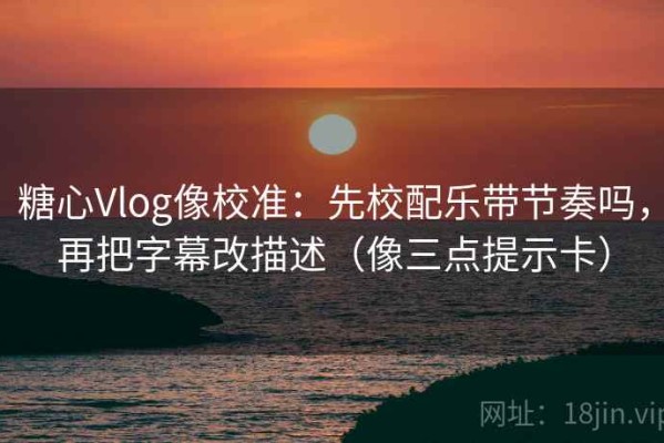 糖心Vlog像校准：先校配乐带节奏吗，再把字幕改描述（像三点提示卡）