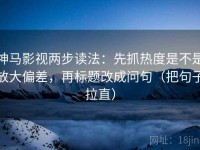 神马影视两步读法：先抓热度是不是放大偏差，再标题改成问句（把句子拉直）