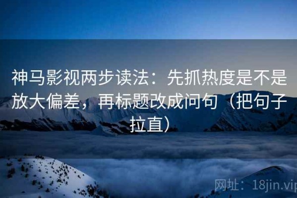 神马影视两步读法：先抓热度是不是放大偏差，再标题改成问句（把句子拉直）
