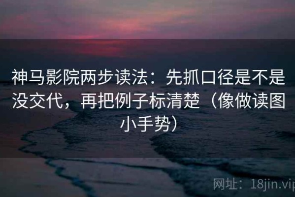 神马影院两步读法：先抓口径是不是没交代，再把例子标清楚（像做读图小手势）