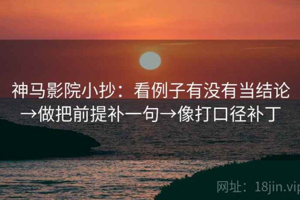 神马影院小抄：看例子有没有当结论→做把前提补一句→像打口径补丁