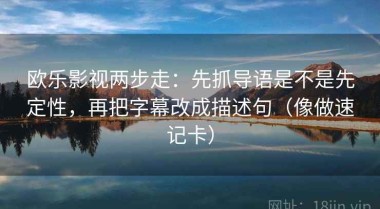 欧乐影视两步走：先抓导语是不是先定性，再把字幕改成描述句（像做速记卡）
