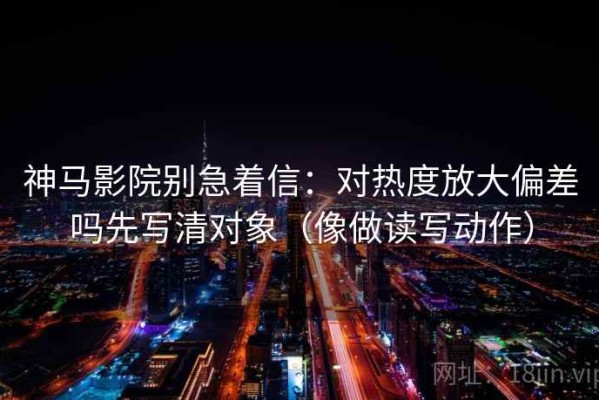 神马影院别急着信：对热度放大偏差吗先写清对象（像做读写动作）