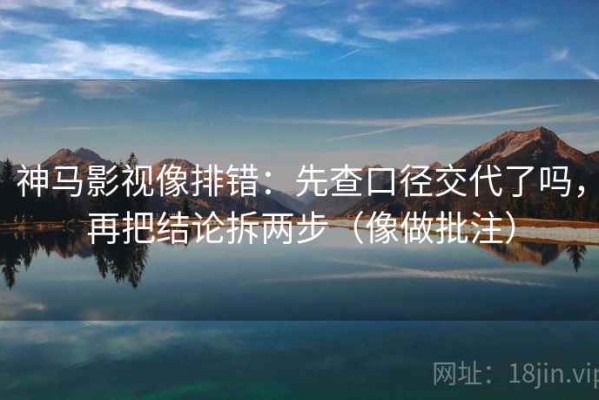神马影视像排错：先查口径交代了吗，再把结论拆两步（像做批注）