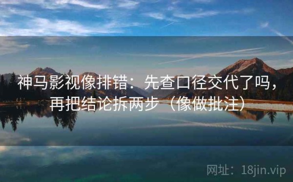 神马影视像排错：先查口径交代了吗，再把结论拆两步（像做批注）