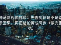 神马影视像排错：先查剪辑是不是暗示因果，再把结论拆成两步（读完更稳）