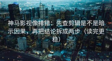 神马影视像排错：先查剪辑是不是暗示因果，再把结论拆成两步（读完更稳）