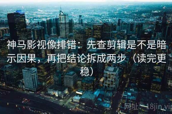 神马影视像排错：先查剪辑是不是暗示因果，再把结论拆成两步（读完更稳）