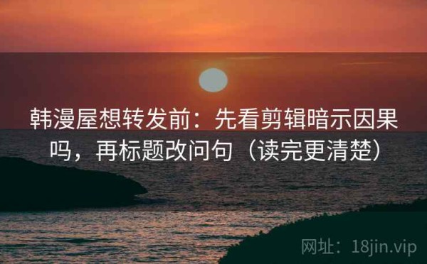 韩漫屋想转发前：先看剪辑暗示因果吗，再标题改问句（读完更清楚）