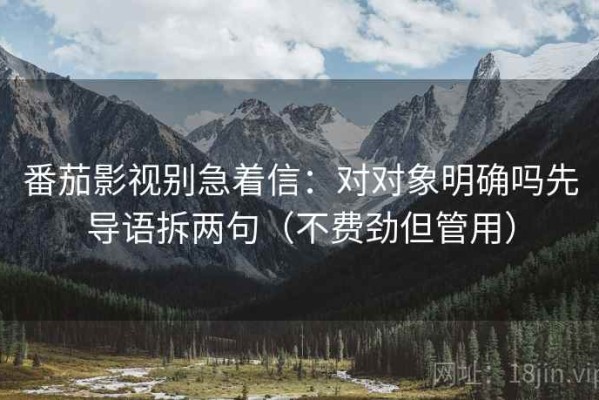 番茄影视别急着信：对对象明确吗先导语拆两句（不费劲但管用）