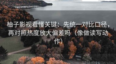 柚子影视看懂关键：先统一对比口径，再对照热度放大偏差吗（像做读写动作）