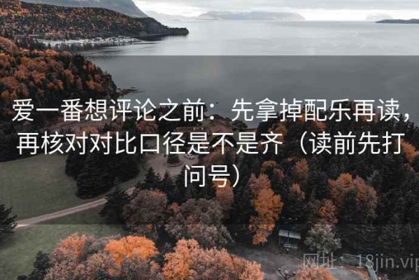 爱一番想评论之前：先拿掉配乐再读，再核对对比口径是不是齐（读前先打问号）