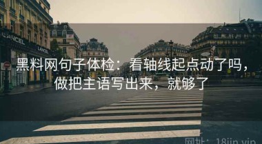 黑料网句子体检：看轴线起点动了吗，做把主语写出来，就够了