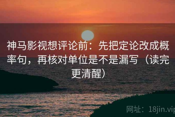 神马影视想评论前：先把定论改成概率句，再核对单位是不是漏写（读完更清醒）