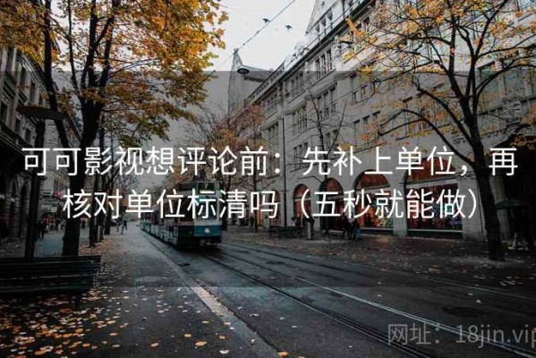 可可影视想评论前：先补上单位，再核对单位标清吗（五秒就能做）
