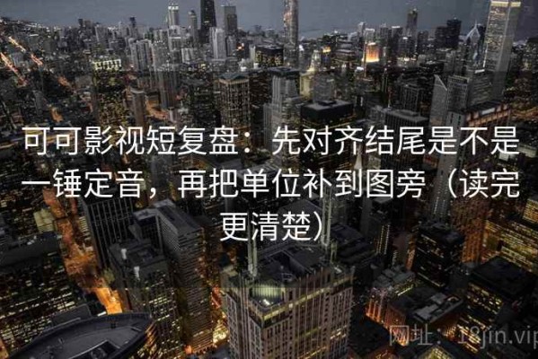 可可影视短复盘：先对齐结尾是不是一锤定音，再把单位补到图旁（读完更清楚）