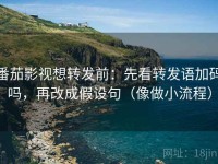 番茄影视想转发前：先看转发语加码吗，再改成假设句（像做小流程）