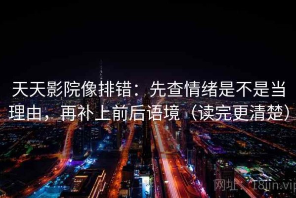 天天影院像排错：先查情绪是不是当理由，再补上前后语境（读完更清楚）