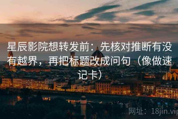 星辰影院想转发前：先核对推断有没有越界，再把标题改成问句（像做速记卡）