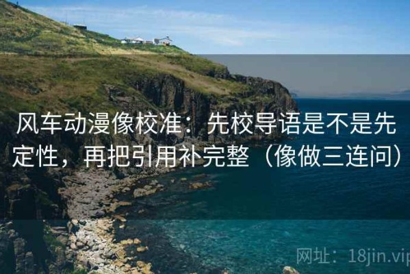 风车动漫像校准：先校导语是不是先定性，再把引用补完整（像做三连问）